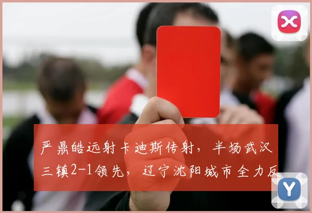 严鼎皓远射卡迪斯传射，半场武汉三镇2-1领先，辽宁沈阳城市全力反击