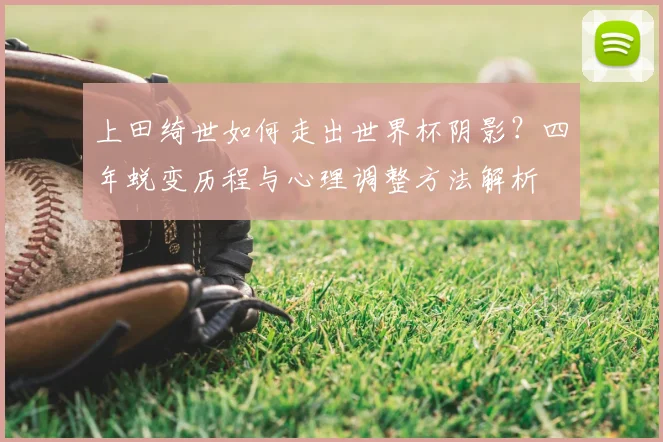 上田绮世如何走出世界杯阴影？四年蜕变历程与心理调整方法解析