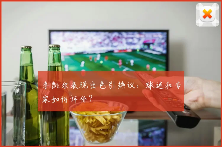 李凯尔表现出色引热议,球迷和专家如何评价?