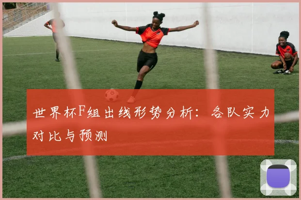世界杯F组出线形势分析：各队实力对比与预测