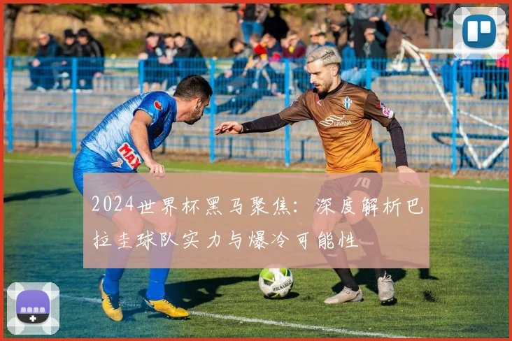 2024世界杯黑马聚焦：深度解析巴拉圭球队实力与爆冷可能性