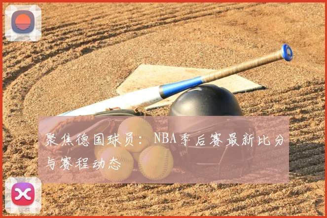 聚焦德国球员：NBA季后赛最新比分与赛程动态
