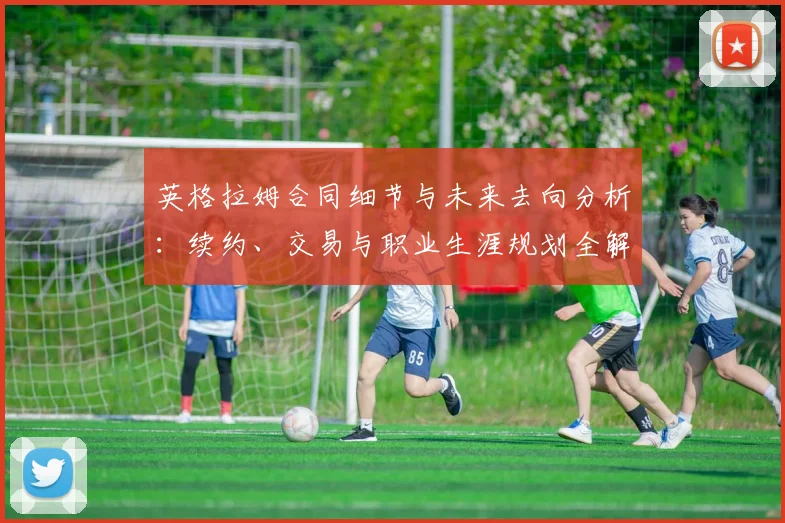 英格拉姆合同细节与未来去向分析：续约、交易与职业生涯规划全解读