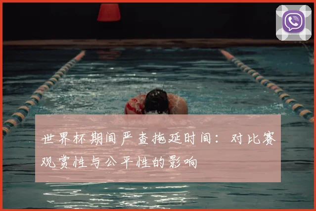 世界杯期间严查拖延时间:对比赛观赏性与公平性的影响
