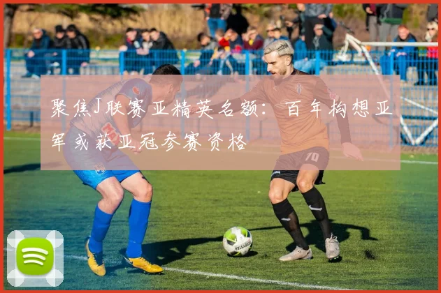 聚焦J联赛亚精英名额：百年构想亚军或获亚冠参赛资格