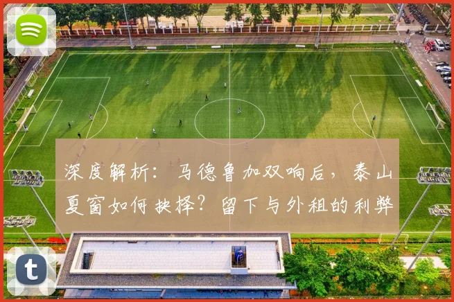 深度解析：马德鲁加双响后，泰山夏窗如何抉择？留下与外租的利弊全剖析
