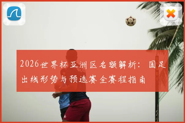 2026世界杯亚洲区名额解析：国足出线形势与预选赛全赛程指南