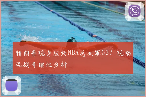 特朗普现身纽约NBA总决赛G3?现场观战可能性分析