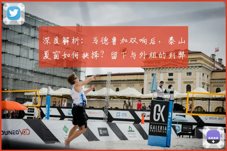 深度解析：马德鲁加双响后，泰山夏窗如何抉择？留下与外租的利弊全剖析