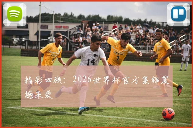 精彩回顾：2026世界杯官方集锦震撼来袭