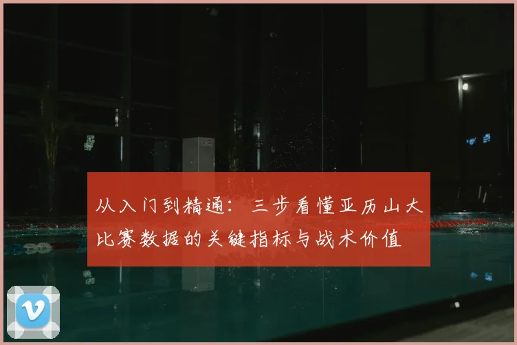 从入门到精通：三步看懂亚历山大比赛数据的关键指标与战术价值