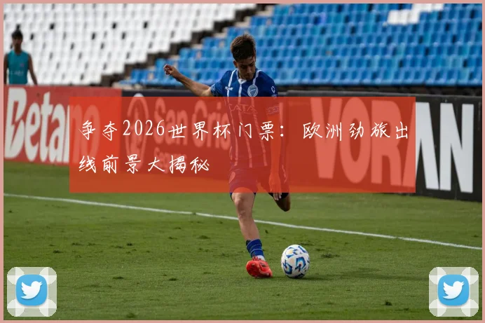 争夺2026世界杯门票：欧洲劲旅出线前景大揭秘
