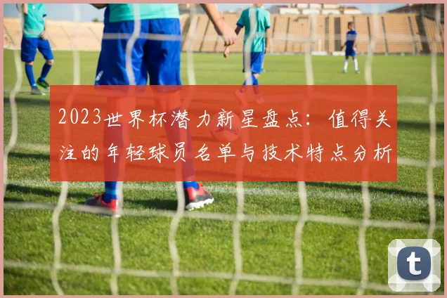 2023世界杯潜力新星盘点：值得关注的年轻球员名单与技术特点分析