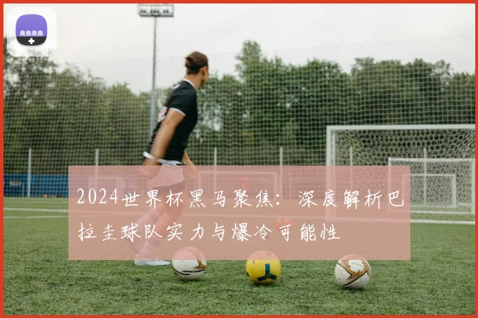 2024世界杯黑马聚焦：深度解析巴拉圭球队实力与爆冷可能性