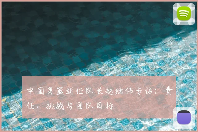 中国男篮新任队长赵继伟专访：责任、挑战与团队目标