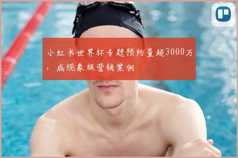 小红书世界杯专题预约量超3000万，成现象级营销案例
