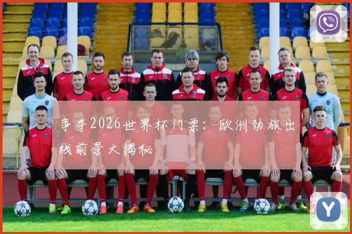 争夺2026世界杯门票：欧洲劲旅出线前景大揭秘