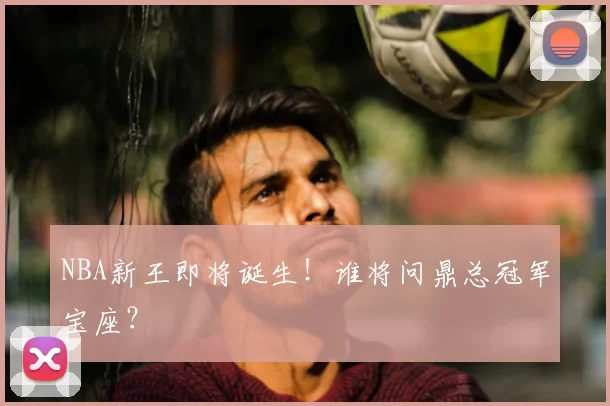 NBA新王即将诞生！谁将问鼎总冠军宝座？