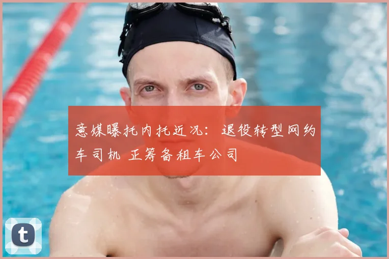 意媒曝托内托近况：退役转型网约车司机 正筹备租车公司