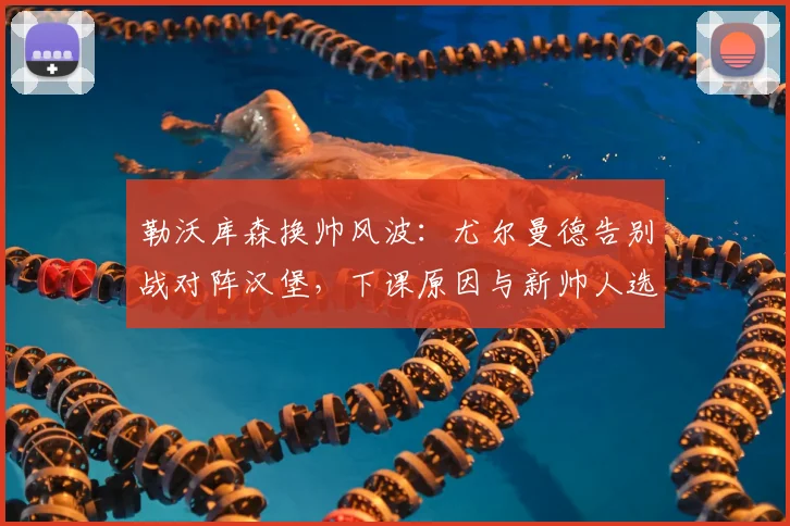 勒沃库森换帅风波：尤尔曼德告别战对阵汉堡，下课原因与新帅人选深度解析