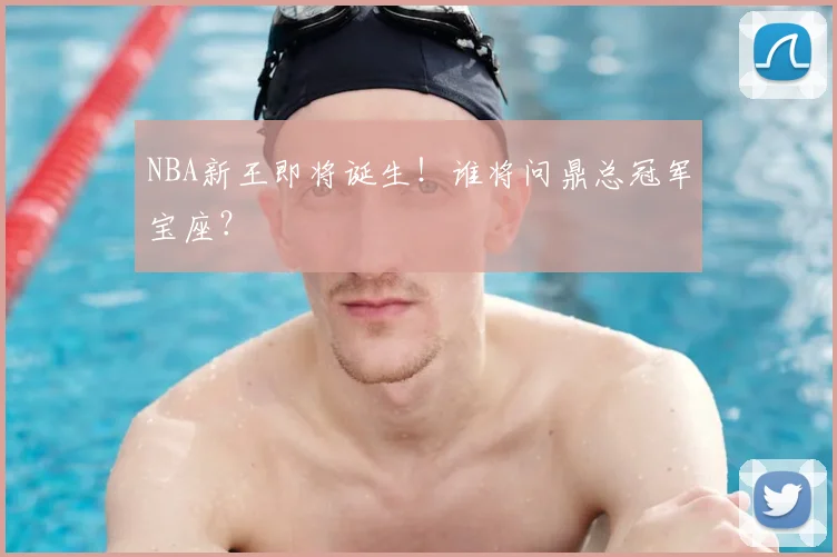 NBA新王即将诞生！谁将问鼎总冠军宝座？