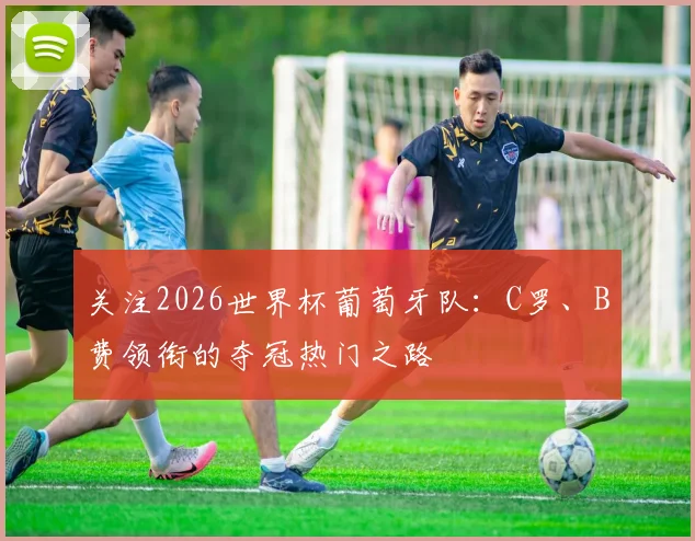 关注2026世界杯葡萄牙队：C罗、B费领衔的夺冠热门之路