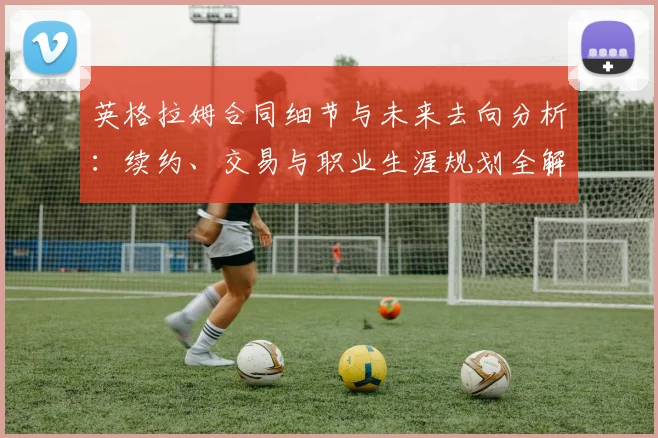 英格拉姆合同细节与未来去向分析：续约、交易与职业生涯规划全解读