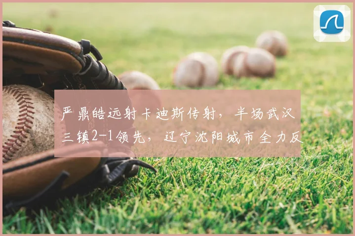 严鼎皓远射卡迪斯传射，半场武汉三镇2-1领先，辽宁沈阳城市全力反击
