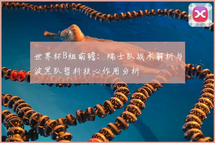世界杯B组前瞻：瑞士队战术解析与波黑队哲科核心作用分析