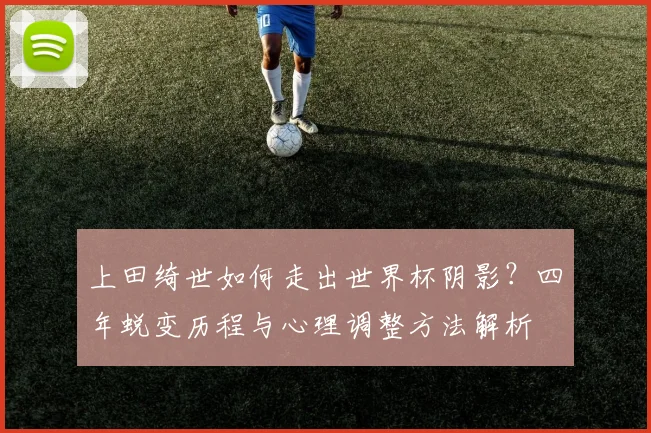 上田绮世如何走出世界杯阴影？四年蜕变历程与心理调整方法解析