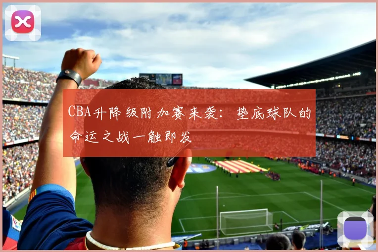 CBA升降级附加赛来袭：垫底球队的命运之战一触即发