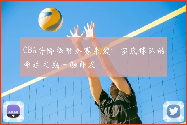 CBA升降级附加赛来袭：垫底球队的命运之战一触即发