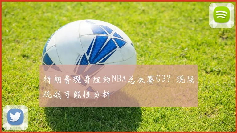 特朗普现身纽约NBA总决赛G3?现场观战可能性分析