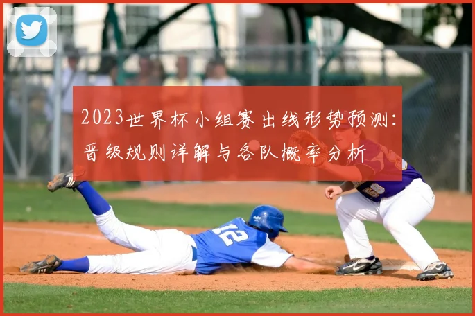 2023世界杯小组赛出线形势预测：晋级规则详解与各队概率分析