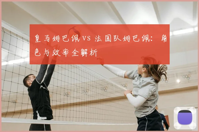 皇马姆巴佩 vs 法国队姆巴佩：角色与效率全解析