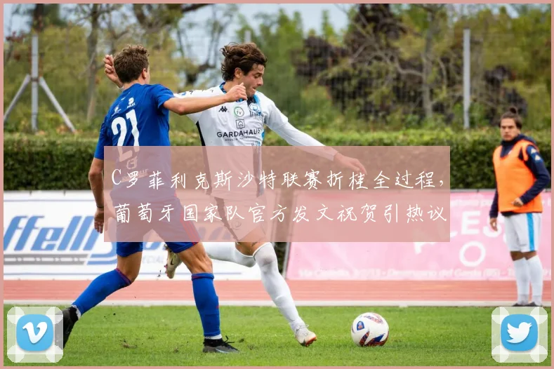 C罗菲利克斯沙特联赛折桂全过程，葡萄牙国家队官方发文祝贺引热议