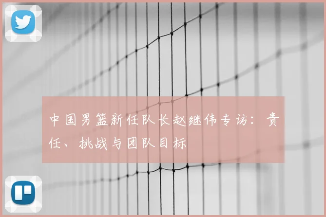 中国男篮新任队长赵继伟专访：责任、挑战与团队目标